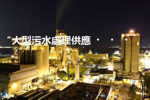 “大型污水處理供應，綠色環(huán)保先鋒，助力清潔地球行動！”